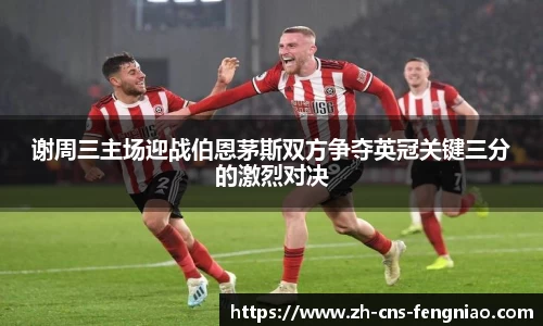 谢周三主场迎战伯恩茅斯双方争夺英冠关键三分的激烈对决